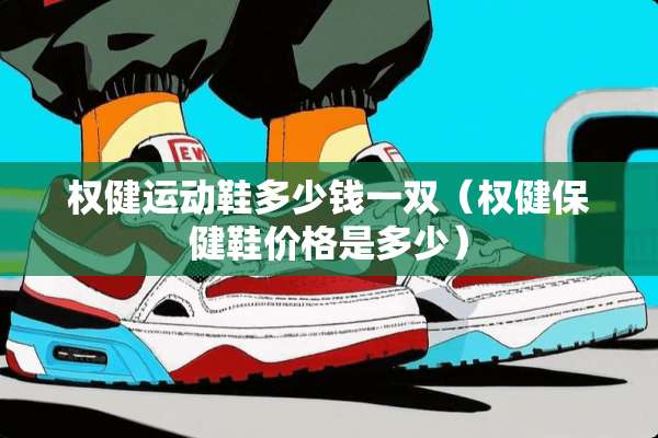 权健运动鞋多少钱一双（权健保健鞋价格是多少）