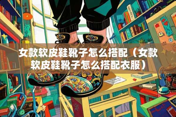 女款软皮鞋靴子怎么搭配（女款软皮鞋靴子怎么搭配衣服）