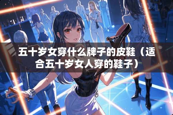 五十岁女穿什么牌子的皮鞋（适合五十岁女人穿的鞋子）