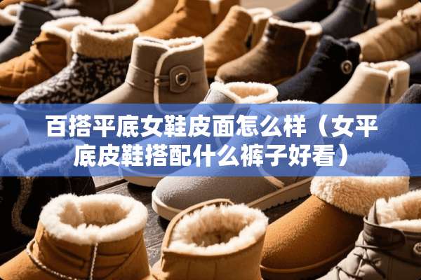 百搭平底女鞋皮面怎么样（女平底皮鞋搭配什么裤子好看）