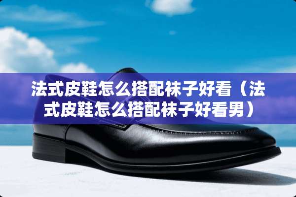 法式皮鞋怎么搭配袜子好看（法式皮鞋怎么搭配袜子好看男）
