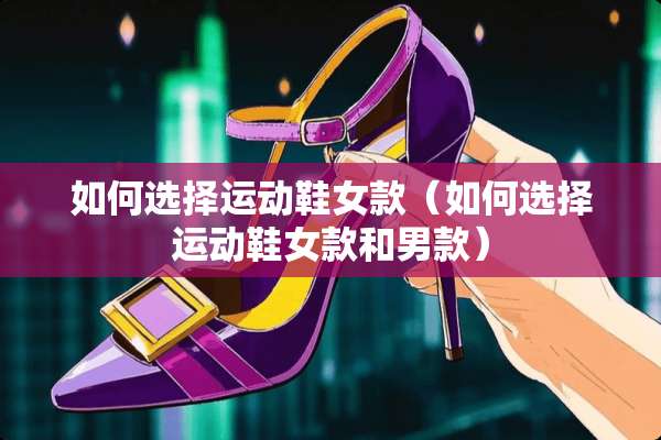 如何选择运动鞋女款（如何选择运动鞋女款和男款）