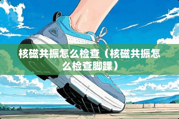 核磁共振怎么检查（核磁共振怎么检查脚踝）
