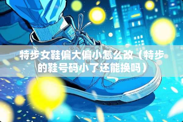 特步女鞋偏大偏小怎么改（特步的鞋号码小了还能换吗）