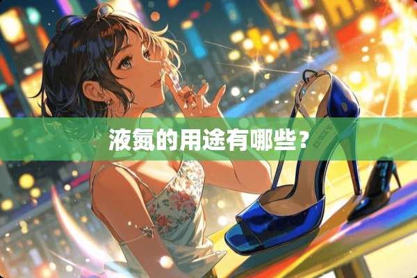 液氮的用途有哪些？