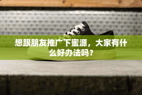 想跟朋友推广下蜜源，大家有什么好办法吗？