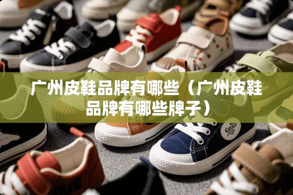 广州皮鞋品牌有哪些（广州皮鞋品牌有哪些牌子）