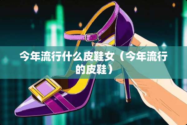 今年流行什么皮鞋女（今年流行的皮鞋）