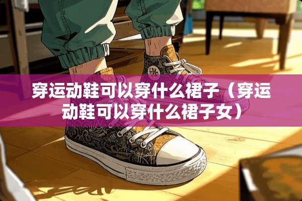 穿运动鞋可以穿什么裙子（穿运动鞋可以穿什么裙子女）