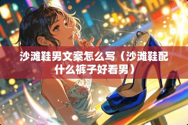 沙滩鞋男文案怎么写（沙滩鞋配什么裤子好看男）