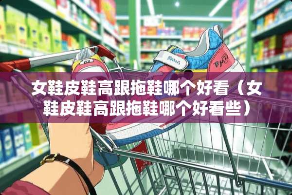 女鞋皮鞋高跟拖鞋哪个好看（女鞋皮鞋高跟拖鞋哪个好看些）