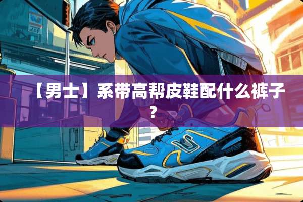 【男士】系带高帮皮鞋配什么裤子？