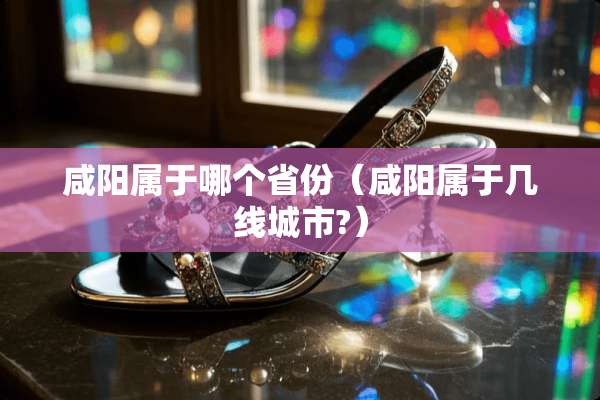 咸阳属于哪个省份（咸阳属于几线城市?）