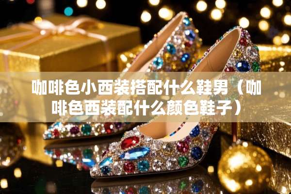咖啡色小西装搭配什么鞋男（咖啡色西装配什么颜色鞋子）
