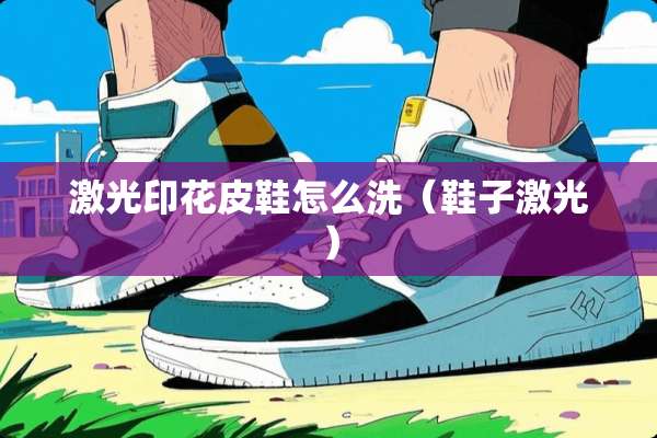 激光印花皮鞋怎么洗（鞋子激光）