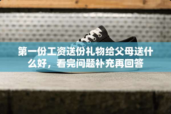 第一份工资送份礼物给父母送什么好，看完问题补充再回答