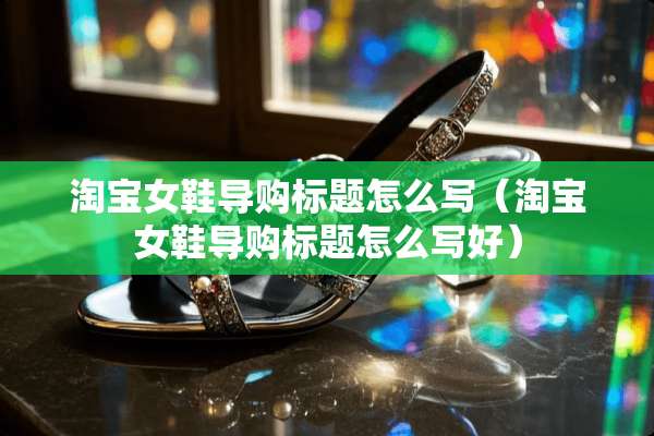淘宝女鞋导购标题怎么写（淘宝女鞋导购标题怎么写好）