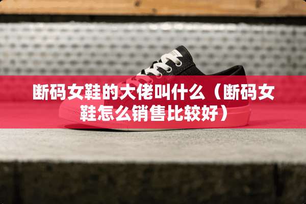 断码女鞋的大佬叫什么（断码女鞋怎么销售比较好）