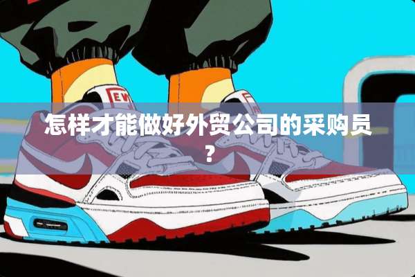 怎样才能做好外贸公司的采购员？