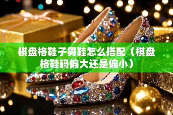 棋盘格鞋子男鞋怎么搭配（棋盘格鞋码偏大还是偏小）