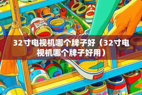 32寸电视机哪个牌子好（32寸电视机哪个牌子好用）