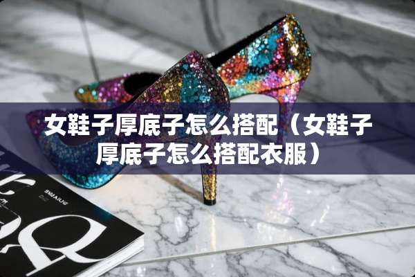 女鞋子厚底子怎么搭配（女鞋子厚底子怎么搭配衣服）