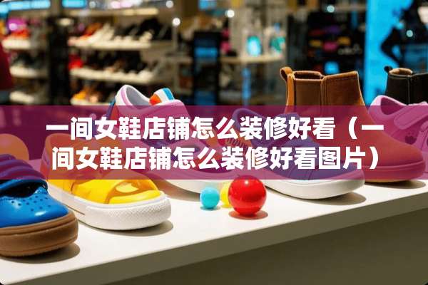 一间女鞋店铺怎么装修好看（一间女鞋店铺怎么装修好看图片）