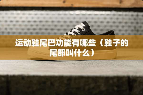 运动鞋尾巴功能有哪些（鞋子的尾部叫什么）