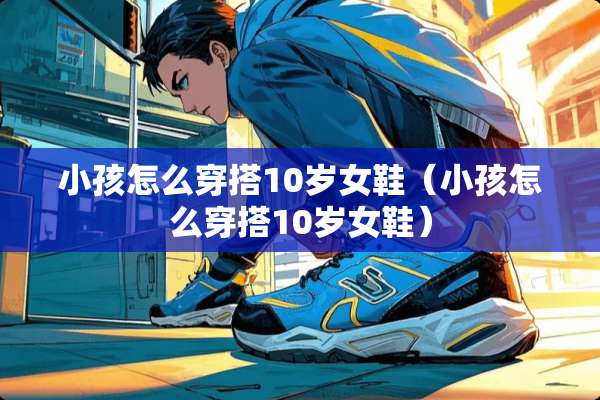 小孩怎么穿搭10岁女鞋（小孩怎么穿搭10岁女鞋）