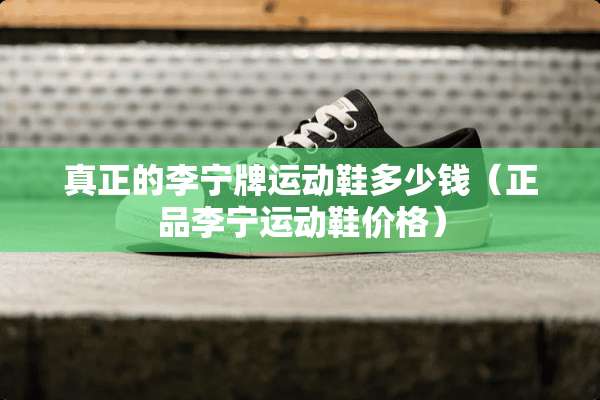 真正的李宁牌运动鞋多少钱（正品李宁运动鞋价格）