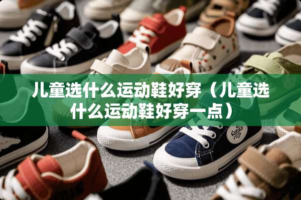 儿童选什么运动鞋好穿（儿童选什么运动鞋好穿一点）