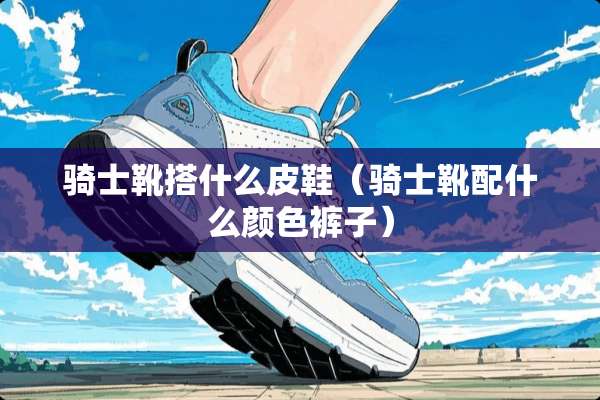 骑士靴搭什么皮鞋（骑士靴配什么颜色裤子）