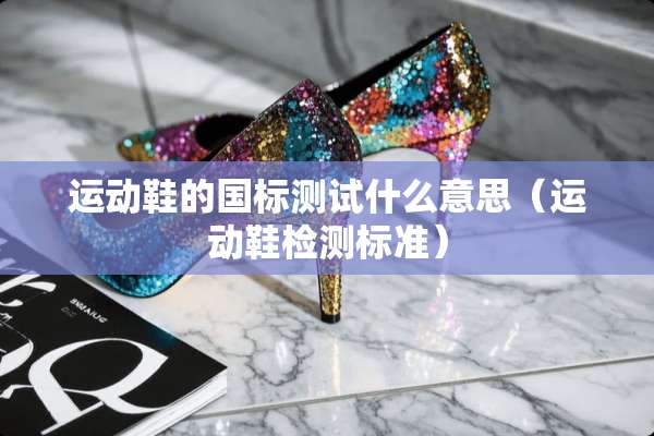 运动鞋的国标测试什么意思（运动鞋检测标准）