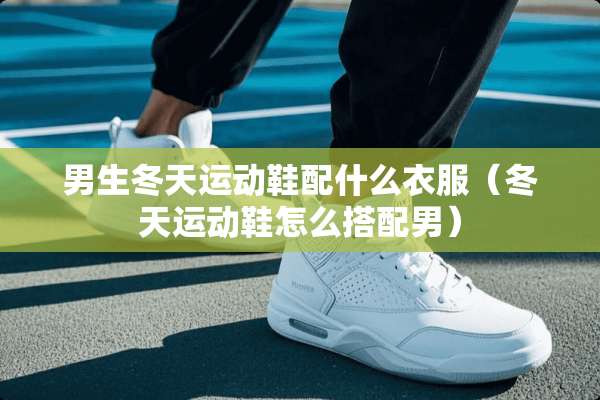 男生冬天运动鞋配什么衣服（冬天运动鞋怎么搭配男）
