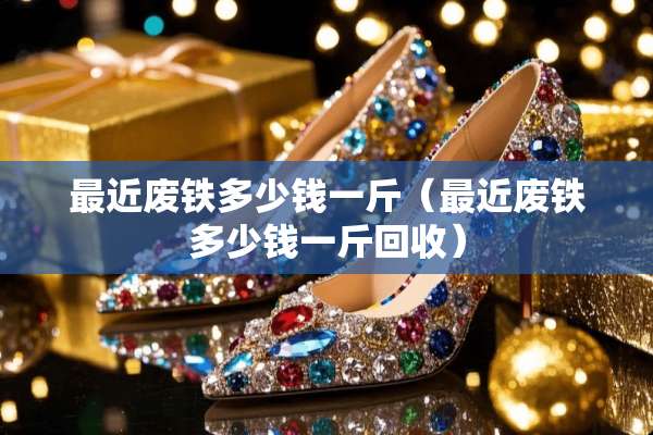 最近废铁多少钱一斤（最近废铁多少钱一斤回收）