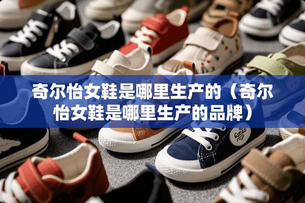 奇尔怡女鞋是哪里生产的（奇尔怡女鞋是哪里生产的品牌）
