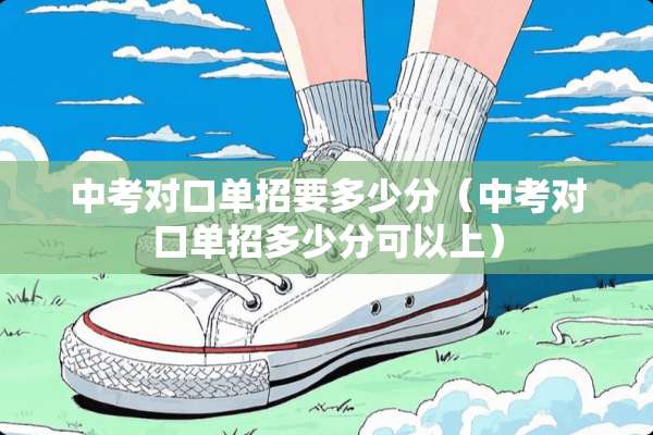 中考对口单招要多少分（中考对口单招多少分可以上）