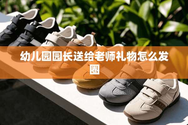 幼儿园园长送给老师礼物怎么发圈