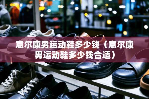 意尔康男运动鞋多少钱（意尔康男运动鞋多少钱合适）