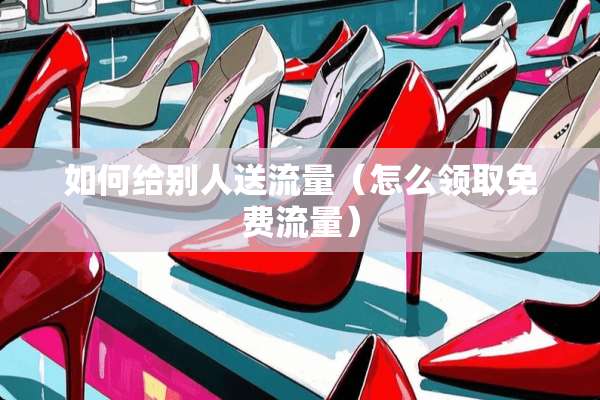如何给别人送流量（怎么领取免费流量）