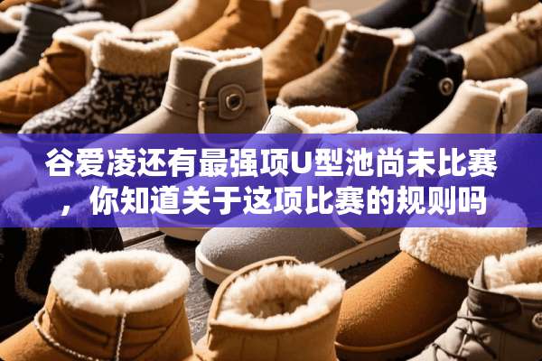 谷爱凌还有最强项U型池尚未比赛，你知道关于这项比赛的规则吗？