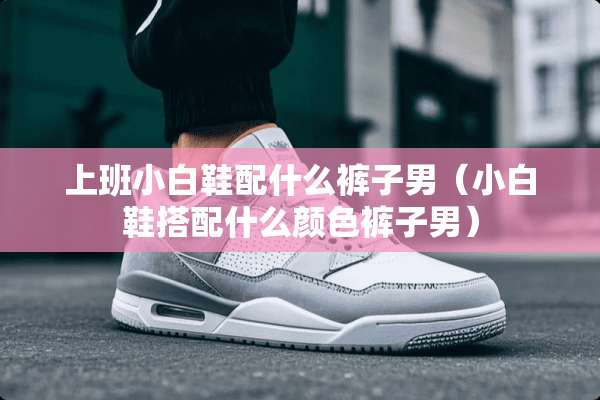 上班小白鞋配什么裤子男（小白鞋搭配什么颜色裤子男）