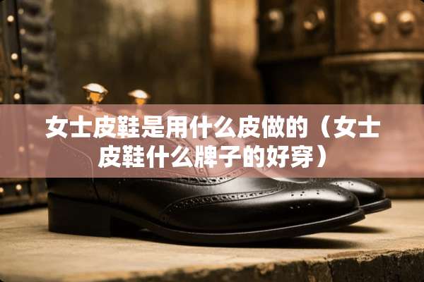 女士皮鞋是用什么皮做的（女士皮鞋什么牌子的好穿）