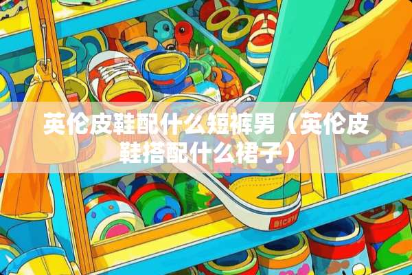 英伦皮鞋配什么短裤男（英伦皮鞋搭配什么裙子）