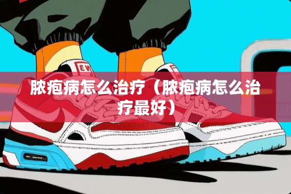 脓疱病怎么治疗（脓疱病怎么治疗最好）