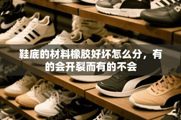 鞋底的材料橡胶好坏怎么分，有的会开裂而有的不会