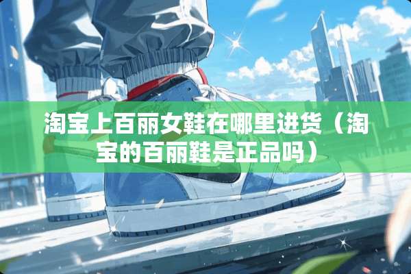 淘宝上百丽女鞋在哪里进货（淘宝的百丽鞋是正品吗）