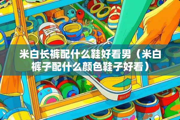 米白长裤配什么鞋好看男（米白裤子配什么颜色鞋子好看）