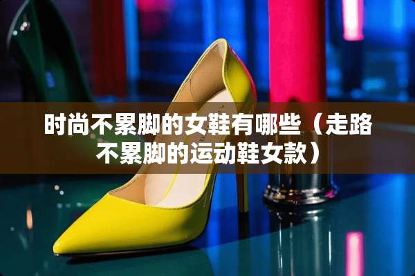 时尚不累脚的女鞋有哪些（走路不累脚的运动鞋女款）