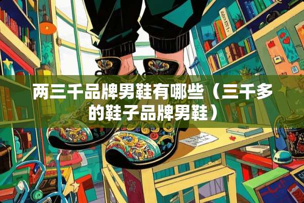 两三千品牌男鞋有哪些（三千多的鞋子品牌男鞋）